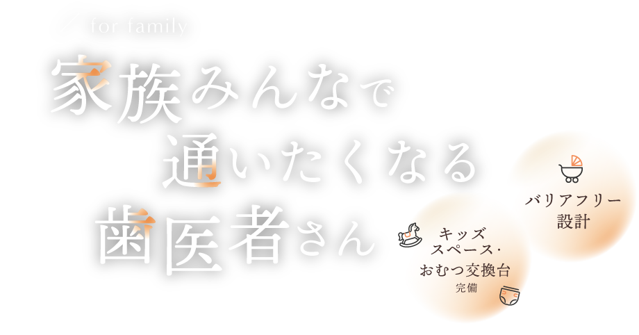 家族みんなで通いたくなる歯医者さん